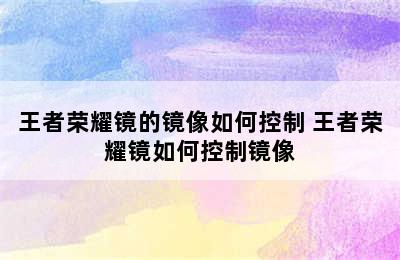 王者荣耀镜的镜像如何控制 王者荣耀镜如何控制镜像